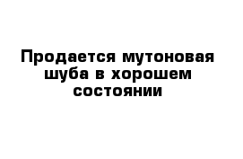 Продается мутоновая шуба в хорошем состоянии